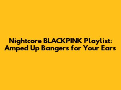 Nightcore BLACKPINK Playlist: Amped Up Bangers for Your Ears