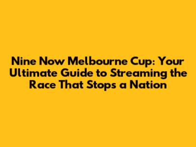 Nine Now Melbourne Cup: Your Ultimate Guide to Streaming the Race That Stops a Nation