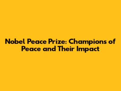Nobel Peace Prize: Champions of Peace and Their Impact