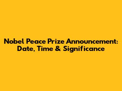 Nobel Peace Prize Announcement: Date, Time & Significance