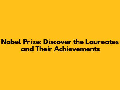 Nobel Prize: Discover the Laureates and Their Achievements