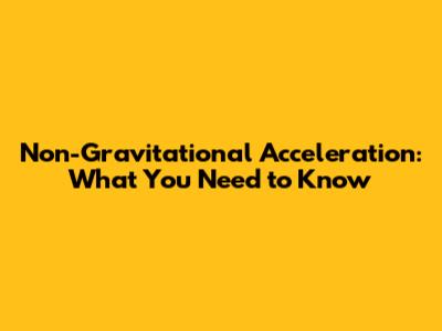 Non-Gravitational Acceleration: What You Need to Know