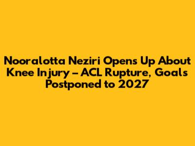 Nooralotta Neziri Opens Up About Knee Injury – ACL Rupture, Goals Postponed to 2027