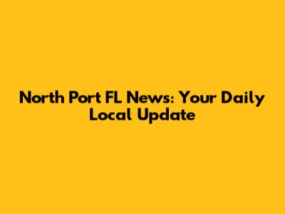 North Port FL News: Your Daily Local Update