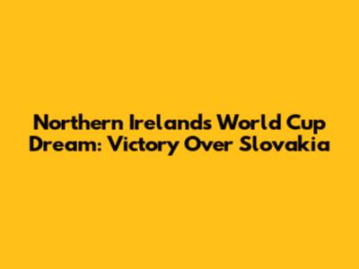 Northern Ireland's World Cup Dream: Victory Over Slovakia