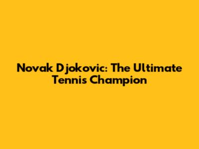 Novak Djokovic: The Ultimate Tennis Champion