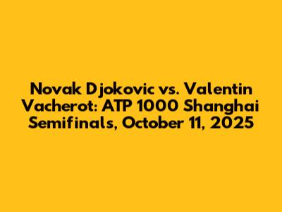 Novak Djokovic vs. Valentin Vacherot: ATP 1000 Shanghai Semifinals, October 11, 2025