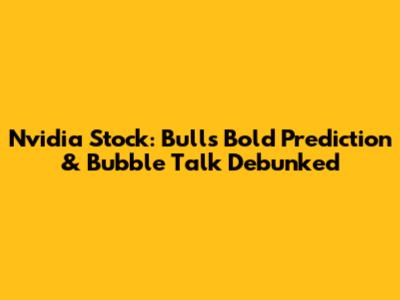Nvidia Stock: Bull's Bold Prediction & Bubble Talk Debunked