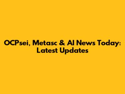 OCPsei, Metasc & AI News Today: Latest Updates