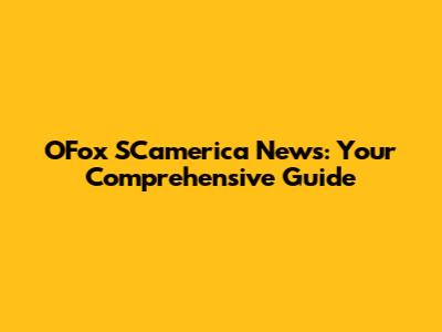OFox SCamerica News: Your Comprehensive Guide