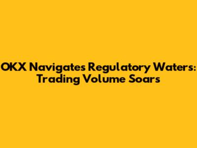 OKX Navigates Regulatory Waters: Trading Volume Soars