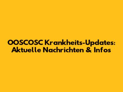 OOSCOSC Krankheits-Updates: Aktuelle Nachrichten & Infos