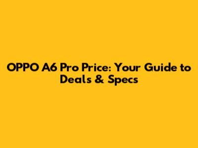 OPPO A6 Pro Price: Your Guide to Deals & Specs