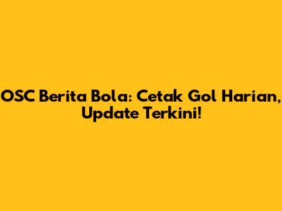 OSC Berita Bola: Cetak Gol Harian, Update Terkini!