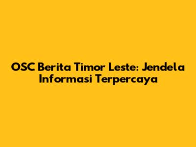 OSC Berita Timor Leste: Jendela Informasi Terpercaya