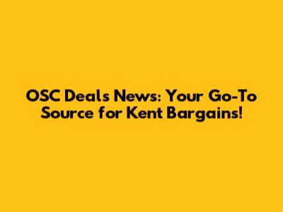 OSC Deals News: Your Go-To Source for Kent Bargains!