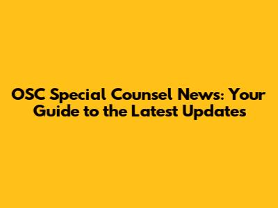 OSC Special Counsel News: Your Guide to the Latest Updates