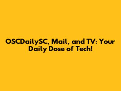 OSCDailySC, Mail, and TV: Your Daily Dose of Tech!