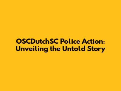 OSCDutchSC Police Action: Unveiling the Untold Story