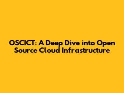 OSCICT: A Deep Dive into Open Source Cloud Infrastructure