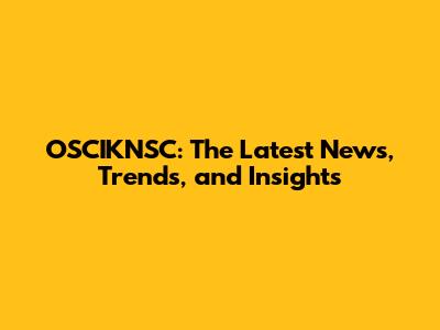 OSCIKNSC: The Latest News, Trends, and Insights