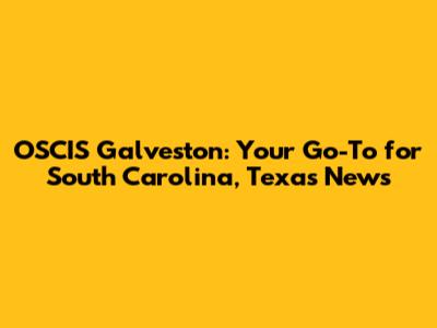 OSCIS Galveston: Your Go-To for South Carolina, Texas News