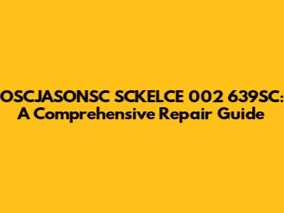 OSCJASONSC SCKELCE 002 639SC: A Comprehensive Repair Guide