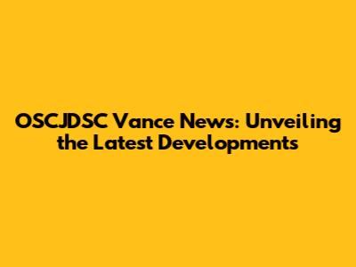 OSCJDSC Vance News: Unveiling the Latest Developments