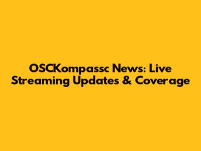 OSCKompassc News: Live Streaming Updates & Coverage