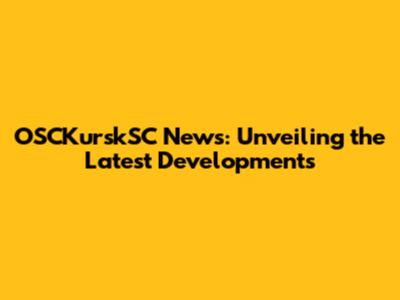 OSCKurskSC News: Unveiling the Latest Developments