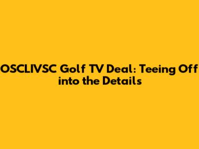 OSCLIVSC Golf TV Deal: Teeing Off into the Details