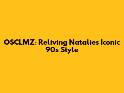 OSCLMZ: Reliving Natalie's Iconic 90s Style