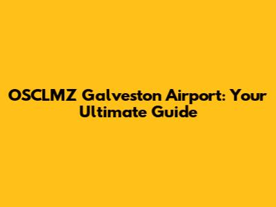 OSCLMZ Galveston Airport: Your Ultimate Guide