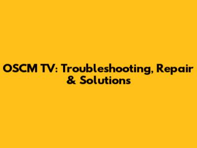 OSCM TV: Troubleshooting, Repair & Solutions