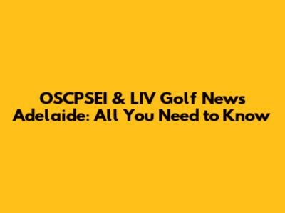 OSCPSEI & LIV Golf News Adelaide: All You Need to Know