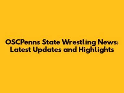 OSCPenns State Wrestling News: Latest Updates and Highlights