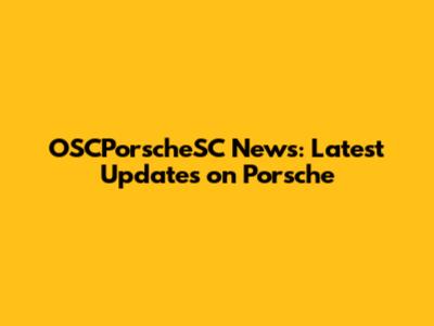 OSCPorscheSC News: Latest Updates on Porsche