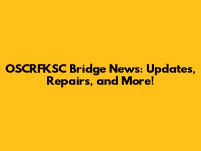 OSCRFKSC Bridge News: Updates, Repairs, and More!