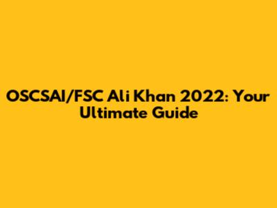 OSCSAI/FSC Ali Khan 2022: Your Ultimate Guide