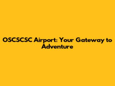 OSCSCSC Airport: Your Gateway to Adventure