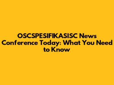 OSCSPESIFIKASISC News Conference Today: What You Need to Know
