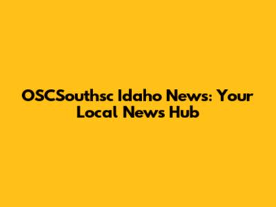 OSCSouthsc Idaho News: Your Local News Hub
