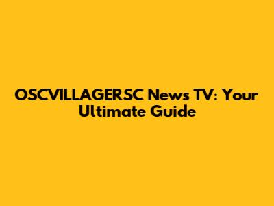 OSCVILLAGERSC News TV: Your Ultimate Guide