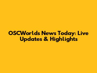 OSCWorlds News Today: Live Updates & Highlights