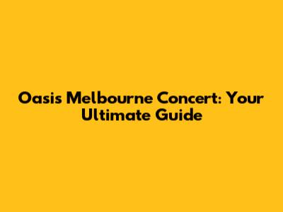 Oasis Melbourne Concert: Your Ultimate Guide