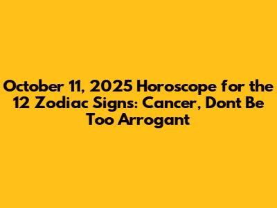 October 11, 2025 Horoscope for the 12 Zodiac Signs: Cancer, Don't Be Too Arrogant