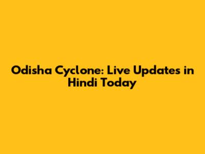 Odisha Cyclone: Live Updates in Hindi Today