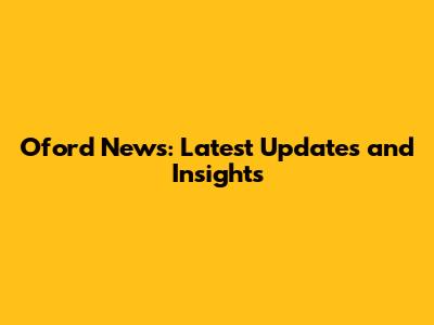 Oford News: Latest Updates and Insights