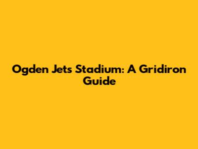 Ogden Jets Stadium: A Gridiron Guide