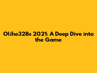 Olihe328's 2021: A Deep Dive into the Game